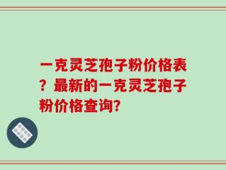 一克灵芝孢子粉价格表？最新的一克灵芝孢子粉价格查询？