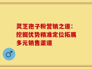 灵芝孢子粉营销之道：挖掘优势精准定位拓展多元销售渠道