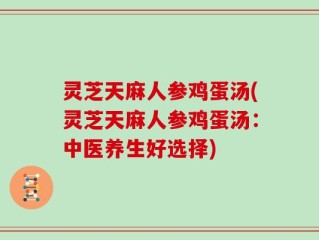 灵芝天麻人参鸡蛋汤(灵芝天麻人参鸡蛋汤：中医养生好选择)