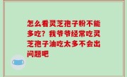 怎么看灵芝孢子粉不能多吃？我爷爷经常吃灵芝孢子油吃太多不会出问题吧