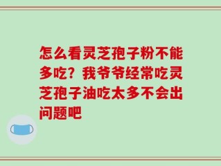 怎么看灵芝孢子粉不能多吃？我爷爷经常吃灵芝孢子油吃太多不会出问题吧