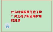 什么时候服灵芝孢子粉？灵芝孢子粉正确食用的用法