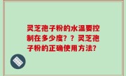 灵芝孢子粉的水温要控制在多少度？？灵芝孢子粉的正确使用方法？