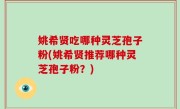 姚希贤吃哪种灵芝孢子粉(姚希贤推荐哪种灵芝孢子粉？)