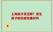 上海孢子灵芝粉？灵芝孢子粉抗癌效果好吗