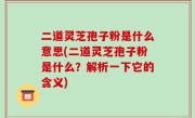 二道灵芝孢子粉是什么意思(二道灵芝孢子粉是什么？解析一下它的含义)