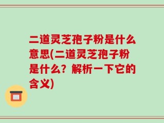 二道灵芝孢子粉是什么意思(二道灵芝孢子粉是什么？解析一下它的含义)