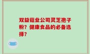 双益菇业公司灵芝孢子粉？健康食品的必备选择？