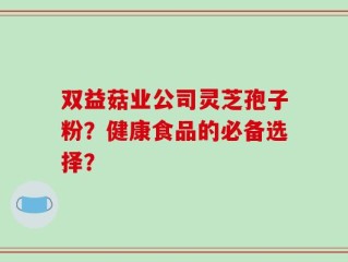 双益菇业公司灵芝孢子粉？健康食品的必备选择？