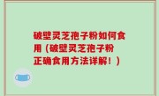 破壁灵芝孢子粉如何食用 (破壁灵芝孢子粉正确食用方法详解！)