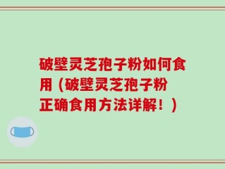 破壁灵芝孢子粉如何食用 (破壁灵芝孢子粉正确食用方法详解！)