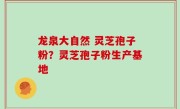 龙泉大自然 灵芝孢子粉？灵芝孢子粉生产基地