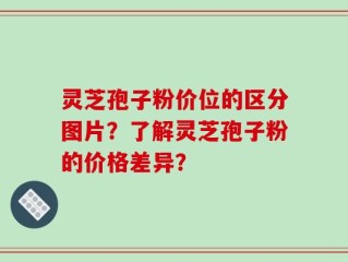 灵芝孢子粉价位的区分图片？了解灵芝孢子粉的价格差异？