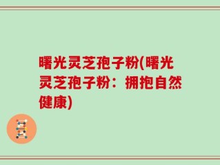 曙光灵芝孢子粉(曙光灵芝孢子粉：拥抱自然健康)