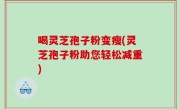 喝灵芝孢子粉变瘦(灵芝孢子粉助您轻松减重)