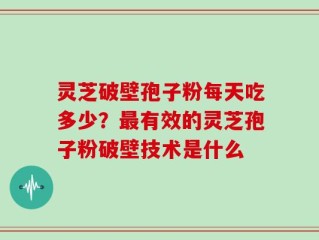 灵芝破壁孢子粉每天吃多少？最有效的灵芝孢子粉破壁技术是什么