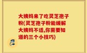 大姨妈来了吃灵芝孢子粉(灵芝孢子粉能缓解大姨妈不适,你需要知道的三个小技巧)