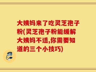 大姨妈来了吃灵芝孢子粉(灵芝孢子粉能缓解大姨妈不适,你需要知道的三个小技巧)