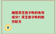 破壁灵芝孢子粉的有效成分？灵芝孢子粉的制作配方