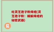 吃灵芝孢子粉痔疮(灵芝孢子粉：缓解痔疮的秘密武器)