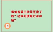 瘦仙谷第三代灵芝孢子粉？功效与使用方法详解？