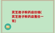 灵芝孢子粉药店价格(灵芝孢子粉药店售价一览)