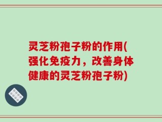 灵芝粉孢子粉的作用(强化免疫力，改善身体健康的灵芝粉孢子粉)