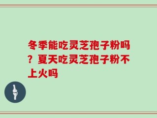 冬季能吃灵芝孢子粉吗？夏天吃灵芝孢子粉不上火吗