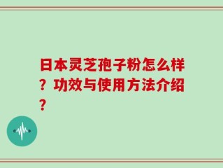 日本灵芝孢子粉怎么样？功效与使用方法介绍？