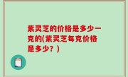紫灵芝的价格是多少一克的(紫灵芝每克价格是多少？)
