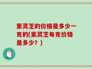 紫灵芝的价格是多少一克的(紫灵芝每克价格是多少？)
