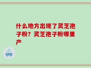 什么地方出现了灵芝孢子粉？灵芝孢子粉哪里产