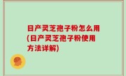 日产灵芝孢子粉怎么用(日产灵芝孢子粉使用方法详解)