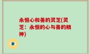 永恒心和善的灵芝(灵芝：永恒的心与善的精神)