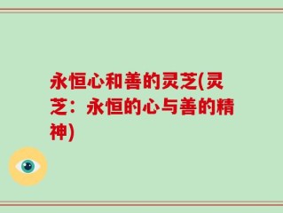 永恒心和善的灵芝(灵芝：永恒的心与善的精神)