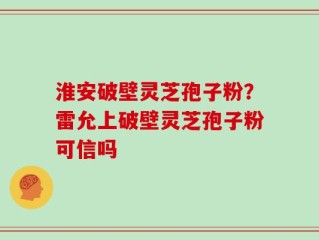淮安破壁灵芝孢子粉？雷允上破壁灵芝孢子粉可信吗