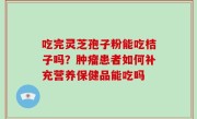 吃完灵芝孢子粉能吃桔子吗？肿瘤患者如何补充营养保健品能吃吗