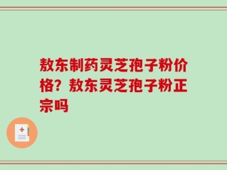 敖东制药灵芝孢子粉价格？敖东灵芝孢子粉正宗吗