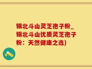 锡北斗山灵芝孢子粉_锡北斗山优质灵芝孢子粉：天然健康之选)