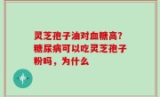 灵芝孢子油对血糖高？糖尿病可以吃灵芝孢子粉吗，为什么