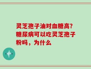 灵芝孢子油对血糖高？糖尿病可以吃灵芝孢子粉吗，为什么