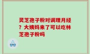灵芝孢子粉对调理月经？大姨妈来了可以吃林芝孢子粉吗