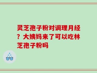 灵芝孢子粉对调理月经？大姨妈来了可以吃林芝孢子粉吗