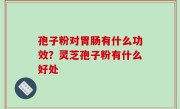 孢子粉对胃肠有什么功效？灵芝孢子粉有什么好处