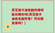 灵芝孢子油有副作用吗能长期吃吗(灵芝孢子油有无副作用？可长期食用吗？)