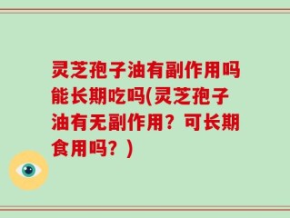灵芝孢子油有副作用吗能长期吃吗(灵芝孢子油有无副作用？可长期食用吗？)