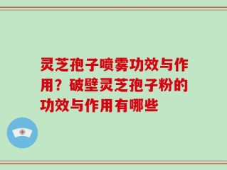 灵芝孢子喷雾功效与作用？破壁灵芝孢子粉的功效与作用有哪些
