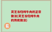 灵芝当归炖牛肉的正宗做法(灵芝当归炖牛肉的传统做法)