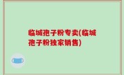 临城孢子粉专卖(临城孢子粉独家销售)