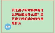 灵芝孢子粉对身体有什么好处能治什么病？灵芝孢子粉的功效和作用是什么